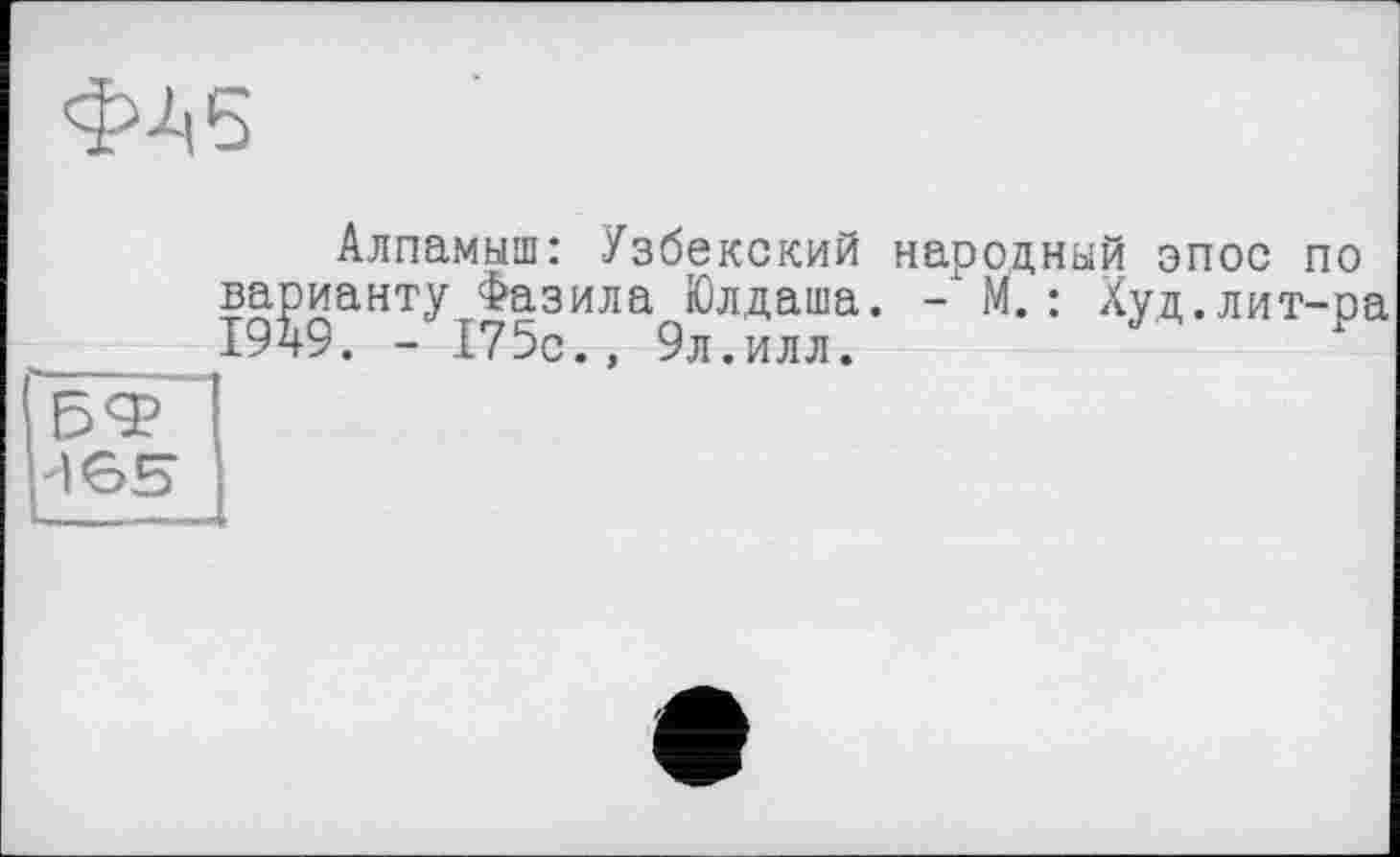 ﻿ФА6
Алпамыш: Узбекский народный эпос по варианту^Фазила^Юлдаша. - М.: Худ.лит-ра
І6Б